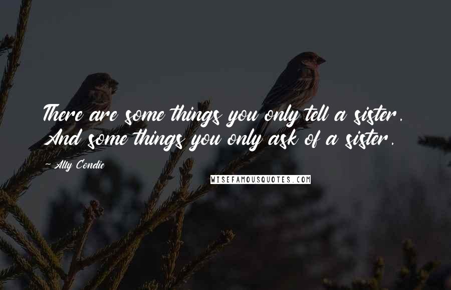 Ally Condie Quotes: There are some things you only tell a sister. And some things you only ask of a sister.