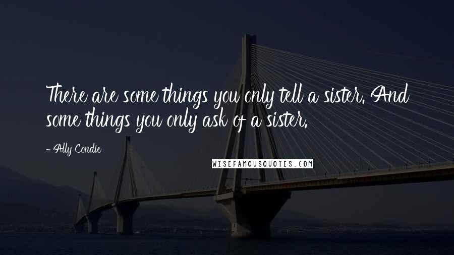 Ally Condie Quotes: There are some things you only tell a sister. And some things you only ask of a sister.