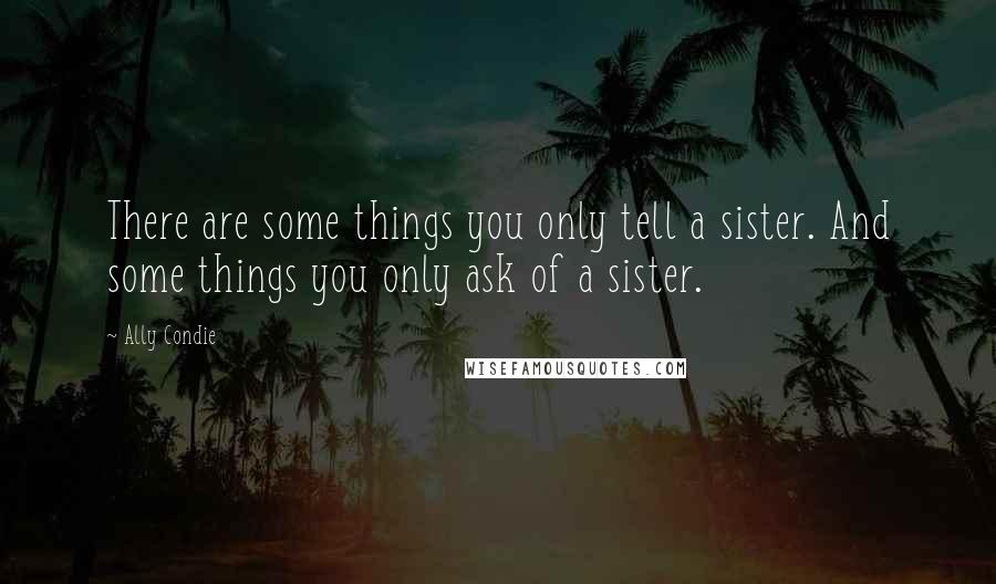 Ally Condie Quotes: There are some things you only tell a sister. And some things you only ask of a sister.