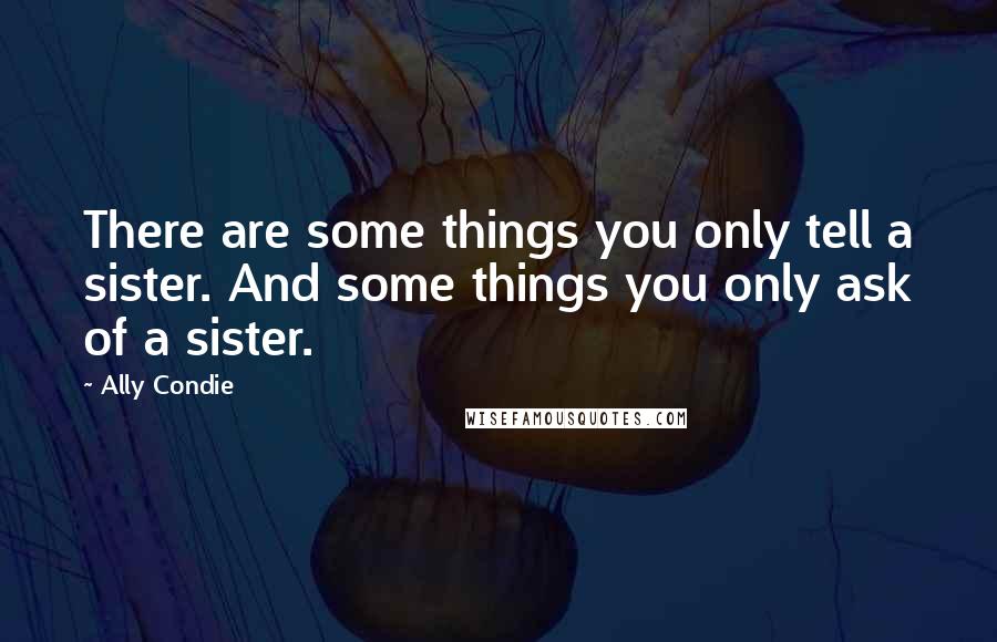 Ally Condie Quotes: There are some things you only tell a sister. And some things you only ask of a sister.