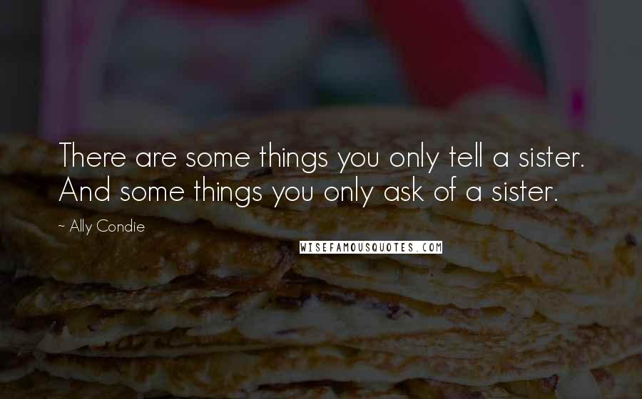 Ally Condie Quotes: There are some things you only tell a sister. And some things you only ask of a sister.