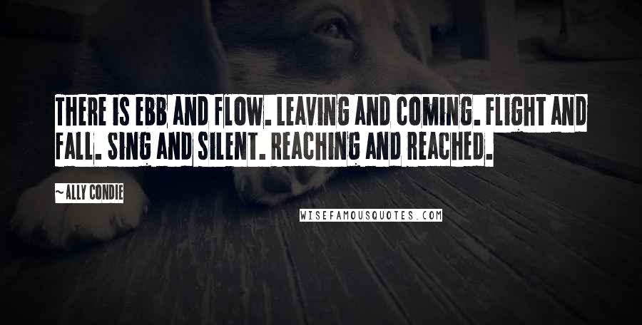 Ally Condie Quotes: There is ebb and flow. Leaving and coming. Flight and fall. Sing and silent. Reaching and reached.