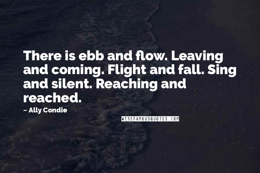 Ally Condie Quotes: There is ebb and flow. Leaving and coming. Flight and fall. Sing and silent. Reaching and reached.