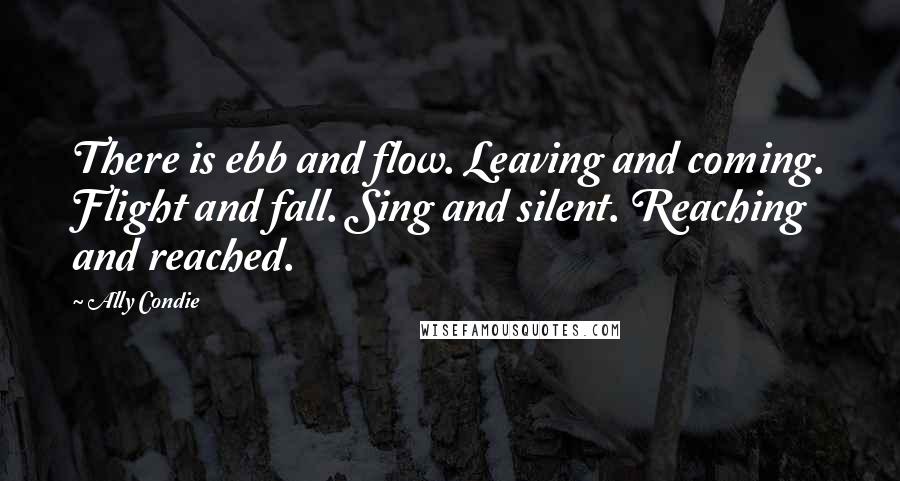 Ally Condie Quotes: There is ebb and flow. Leaving and coming. Flight and fall. Sing and silent. Reaching and reached.