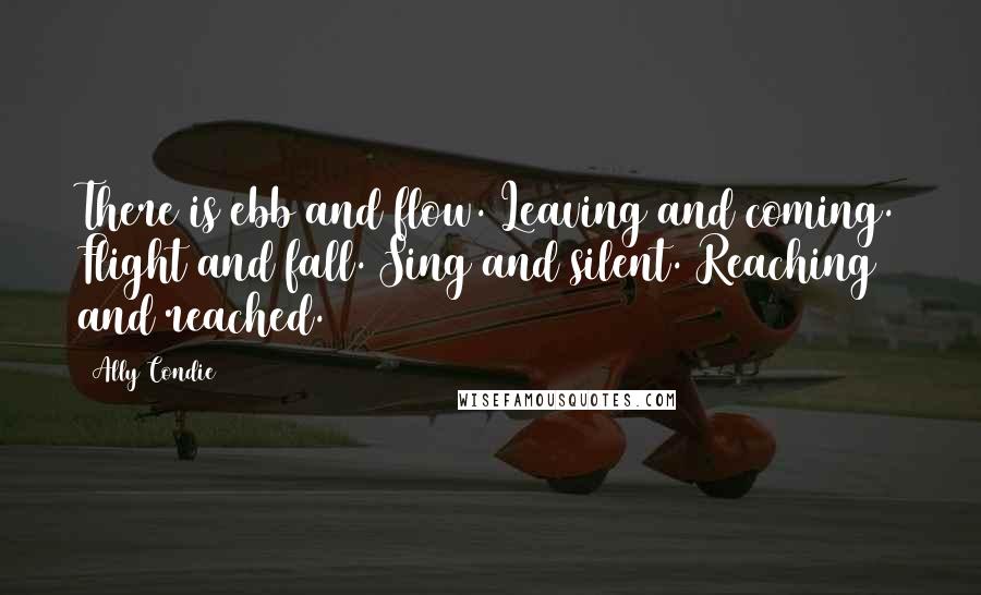 Ally Condie Quotes: There is ebb and flow. Leaving and coming. Flight and fall. Sing and silent. Reaching and reached.