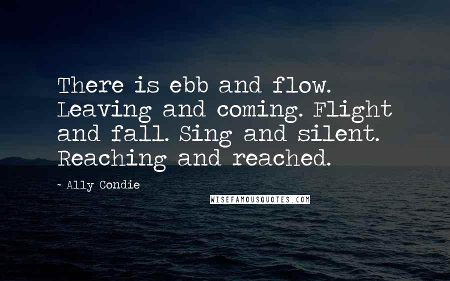 Ally Condie Quotes: There is ebb and flow. Leaving and coming. Flight and fall. Sing and silent. Reaching and reached.