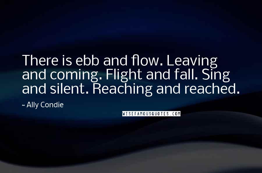 Ally Condie Quotes: There is ebb and flow. Leaving and coming. Flight and fall. Sing and silent. Reaching and reached.
