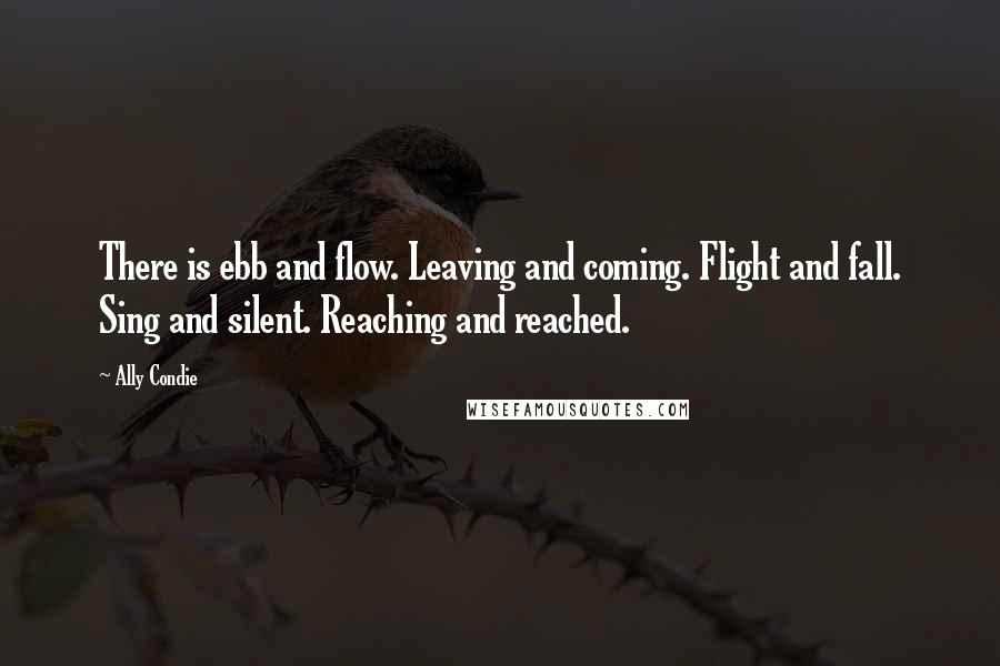 Ally Condie Quotes: There is ebb and flow. Leaving and coming. Flight and fall. Sing and silent. Reaching and reached.