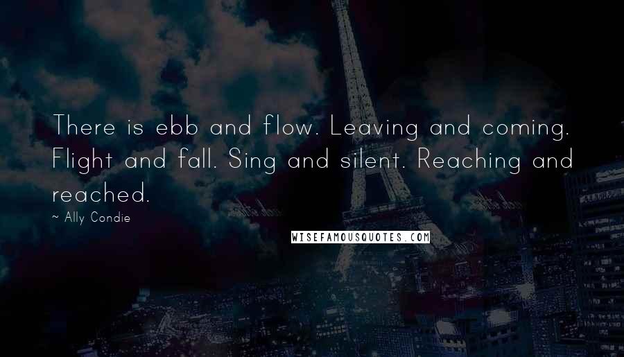 Ally Condie Quotes: There is ebb and flow. Leaving and coming. Flight and fall. Sing and silent. Reaching and reached.