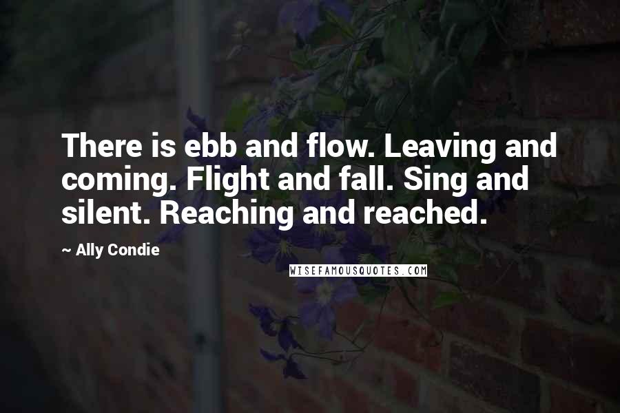 Ally Condie Quotes: There is ebb and flow. Leaving and coming. Flight and fall. Sing and silent. Reaching and reached.