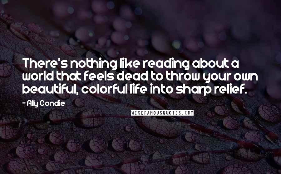 Ally Condie Quotes: There's nothing like reading about a world that feels dead to throw your own beautiful, colorful life into sharp relief.