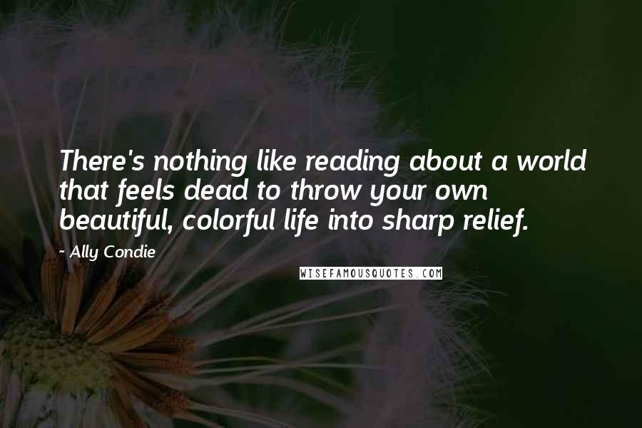 Ally Condie Quotes: There's nothing like reading about a world that feels dead to throw your own beautiful, colorful life into sharp relief.