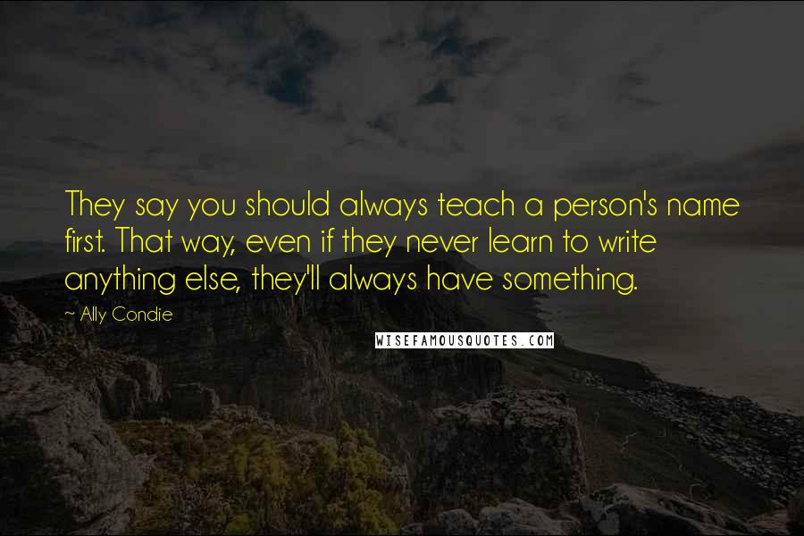 Ally Condie Quotes: They say you should always teach a person's name first. That way, even if they never learn to write anything else, they'll always have something.