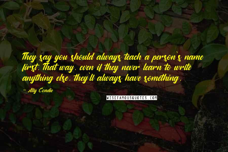 Ally Condie Quotes: They say you should always teach a person's name first. That way, even if they never learn to write anything else, they'll always have something.