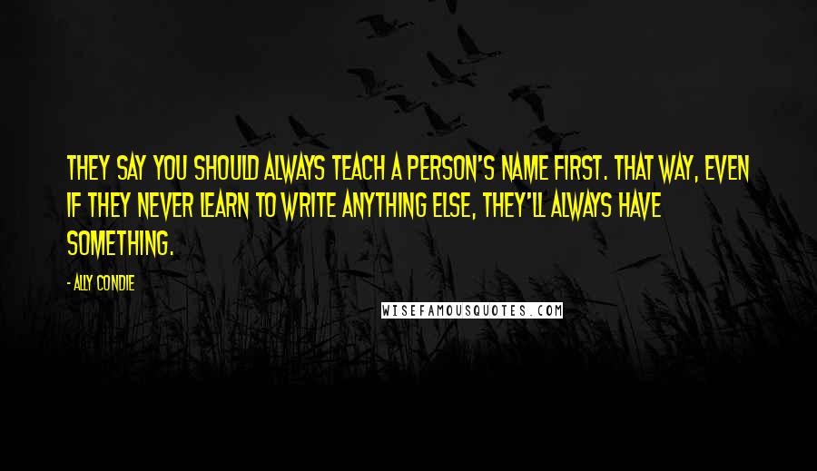 Ally Condie Quotes: They say you should always teach a person's name first. That way, even if they never learn to write anything else, they'll always have something.