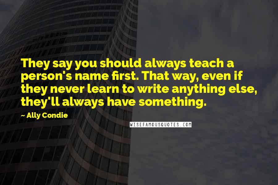 Ally Condie Quotes: They say you should always teach a person's name first. That way, even if they never learn to write anything else, they'll always have something.