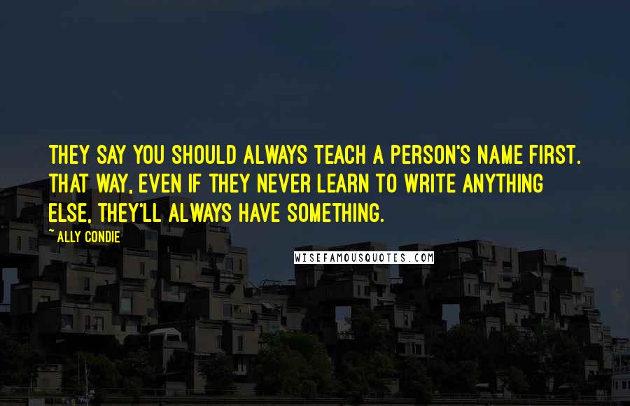Ally Condie Quotes: They say you should always teach a person's name first. That way, even if they never learn to write anything else, they'll always have something.