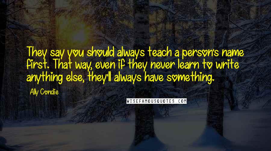 Ally Condie Quotes: They say you should always teach a person's name first. That way, even if they never learn to write anything else, they'll always have something.