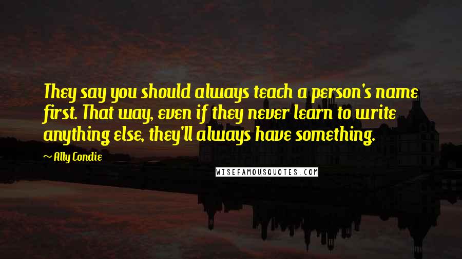 Ally Condie Quotes: They say you should always teach a person's name first. That way, even if they never learn to write anything else, they'll always have something.