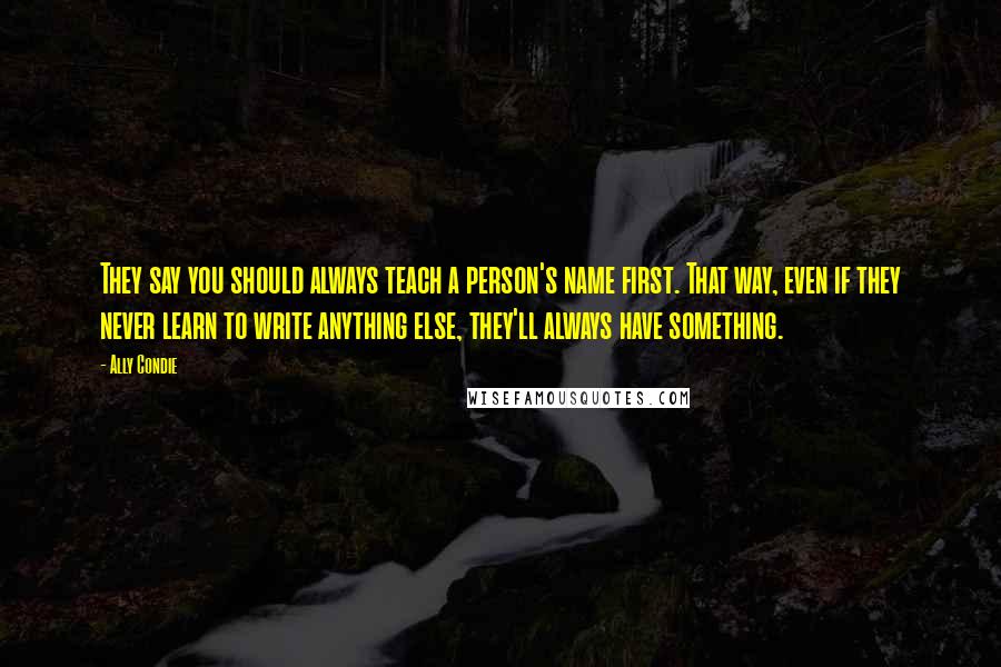 Ally Condie Quotes: They say you should always teach a person's name first. That way, even if they never learn to write anything else, they'll always have something.