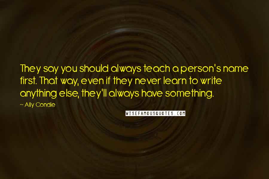Ally Condie Quotes: They say you should always teach a person's name first. That way, even if they never learn to write anything else, they'll always have something.