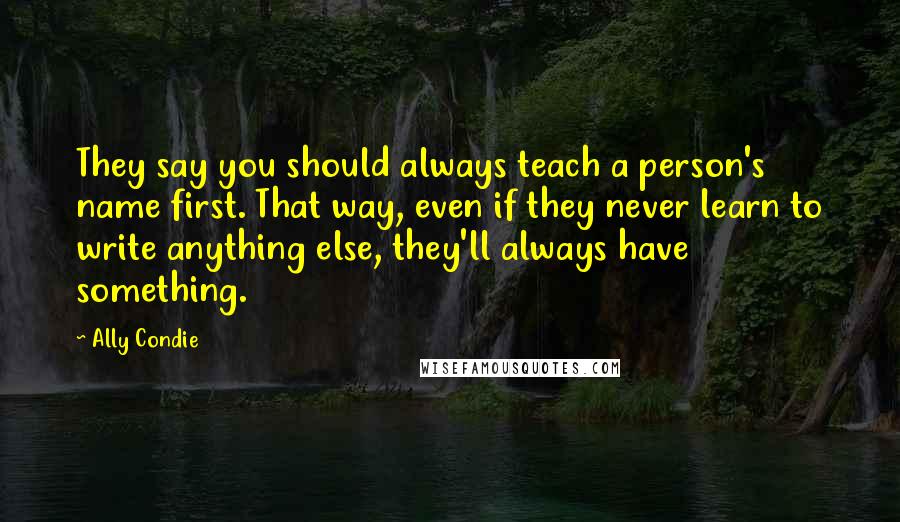 Ally Condie Quotes: They say you should always teach a person's name first. That way, even if they never learn to write anything else, they'll always have something.