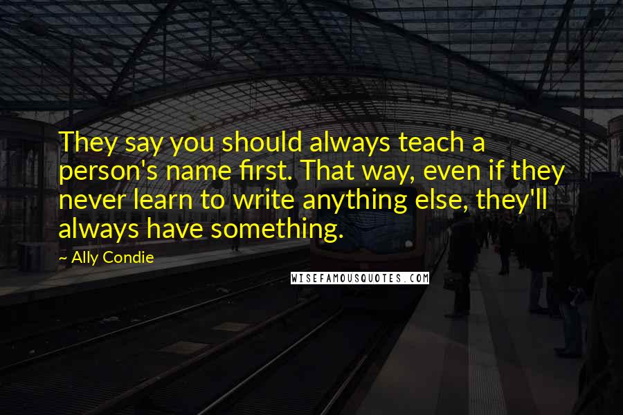 Ally Condie Quotes: They say you should always teach a person's name first. That way, even if they never learn to write anything else, they'll always have something.