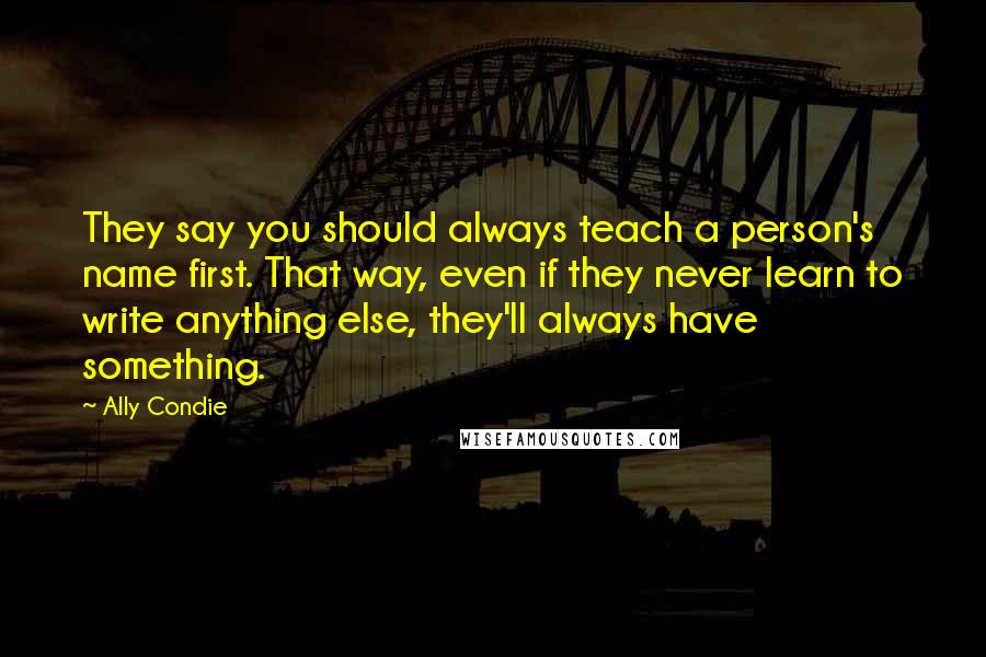 Ally Condie Quotes: They say you should always teach a person's name first. That way, even if they never learn to write anything else, they'll always have something.