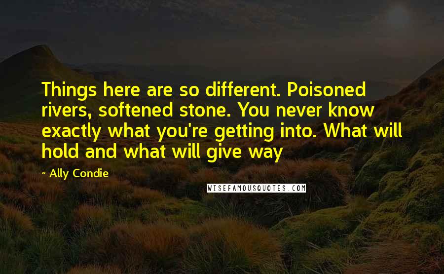 Ally Condie Quotes: Things here are so different. Poisoned rivers, softened stone. You never know exactly what you're getting into. What will hold and what will give way