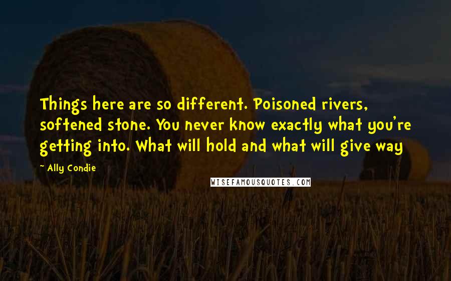 Ally Condie Quotes: Things here are so different. Poisoned rivers, softened stone. You never know exactly what you're getting into. What will hold and what will give way