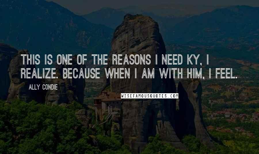 Ally Condie Quotes: This is one of the reasons I need Ky, I realize. Because when I am with him, I feel.