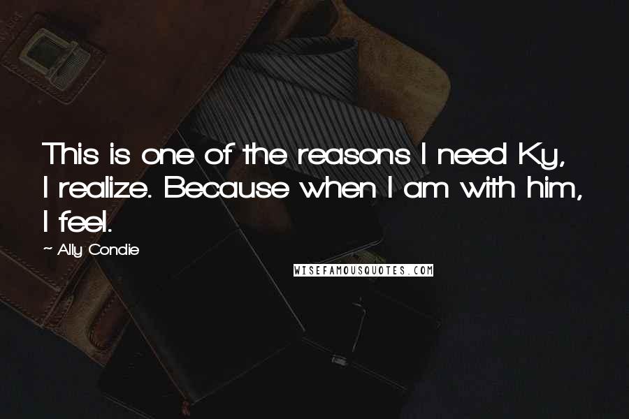 Ally Condie Quotes: This is one of the reasons I need Ky, I realize. Because when I am with him, I feel.