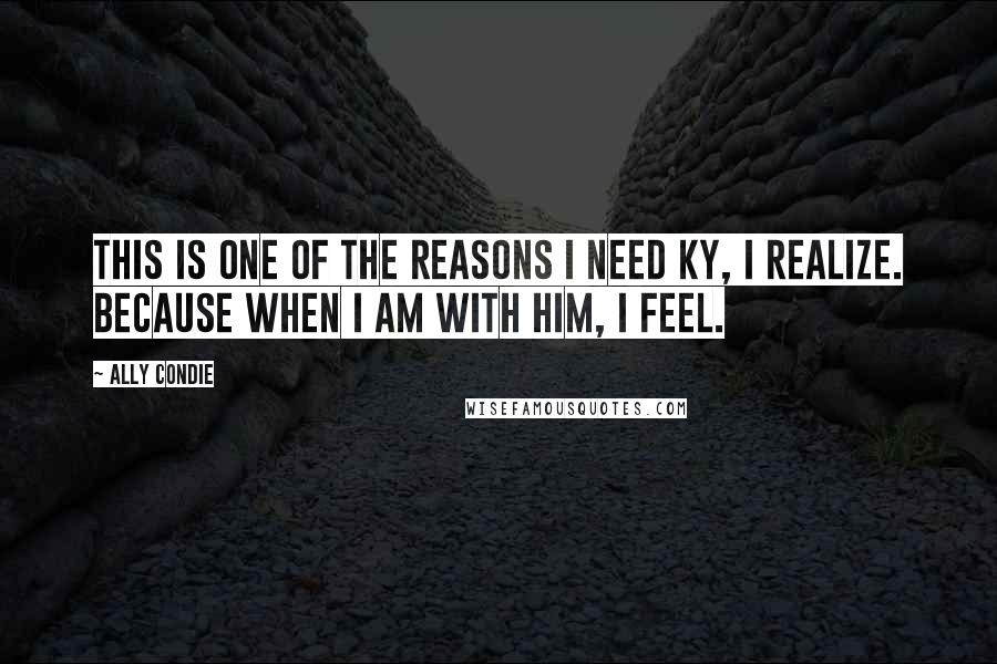 Ally Condie Quotes: This is one of the reasons I need Ky, I realize. Because when I am with him, I feel.