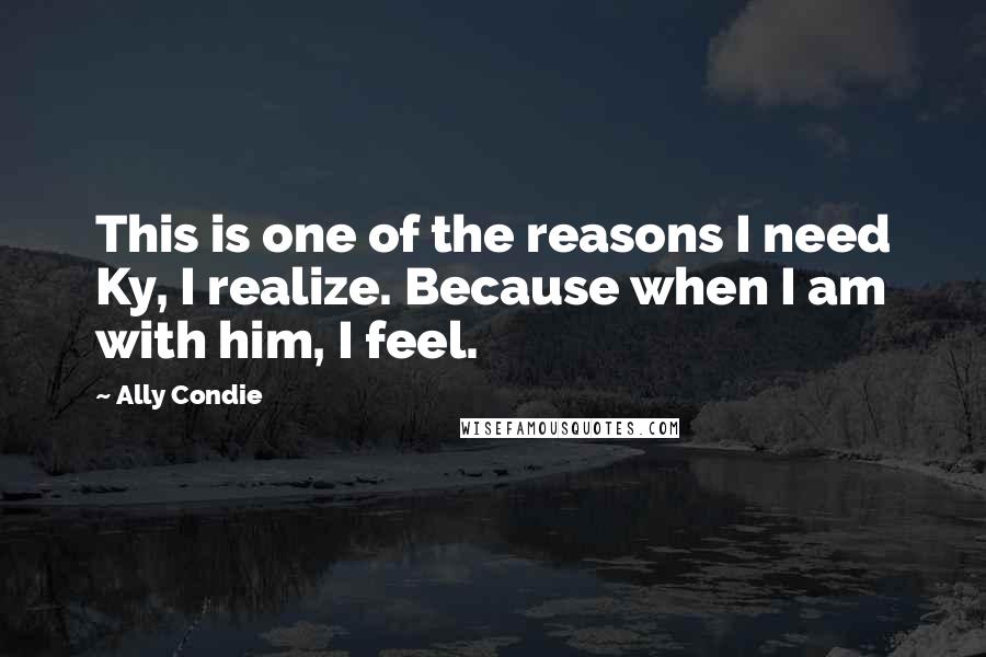 Ally Condie Quotes: This is one of the reasons I need Ky, I realize. Because when I am with him, I feel.