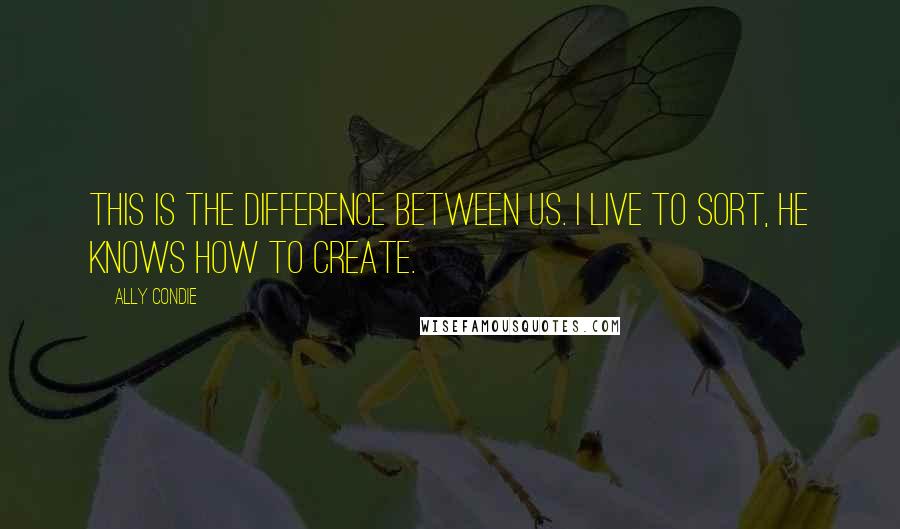 Ally Condie Quotes: This is the difference between us. I live to sort, he knows how to create.