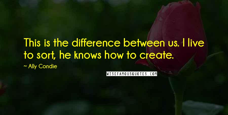 Ally Condie Quotes: This is the difference between us. I live to sort, he knows how to create.