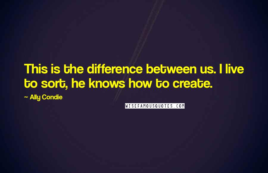 Ally Condie Quotes: This is the difference between us. I live to sort, he knows how to create.