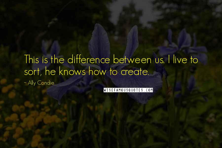 Ally Condie Quotes: This is the difference between us. I live to sort, he knows how to create.