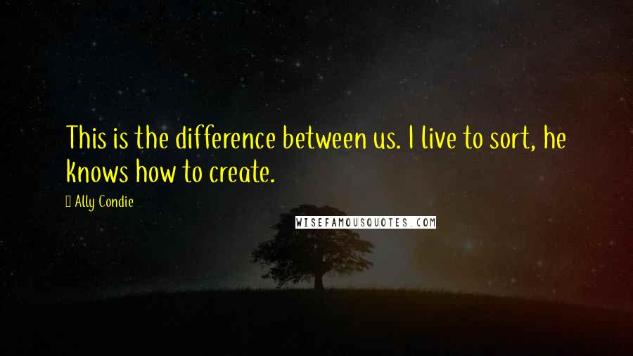 Ally Condie Quotes: This is the difference between us. I live to sort, he knows how to create.