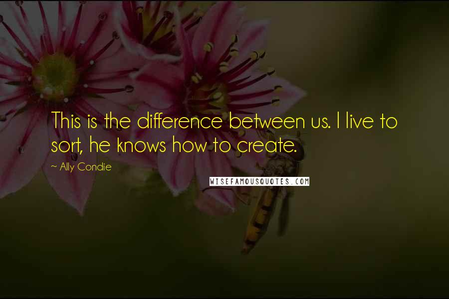 Ally Condie Quotes: This is the difference between us. I live to sort, he knows how to create.