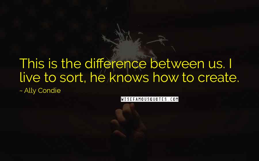 Ally Condie Quotes: This is the difference between us. I live to sort, he knows how to create.