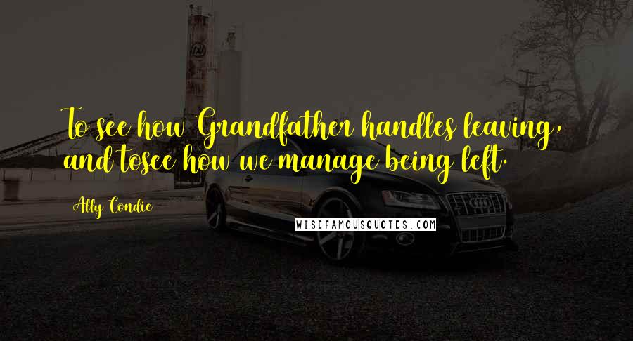 Ally Condie Quotes: To see how Grandfather handles leaving, and tosee how we manage being left.