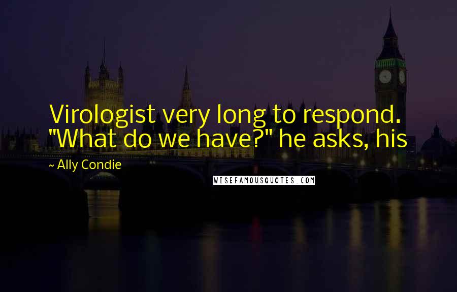 Ally Condie Quotes: Virologist very long to respond. "What do we have?" he asks, his