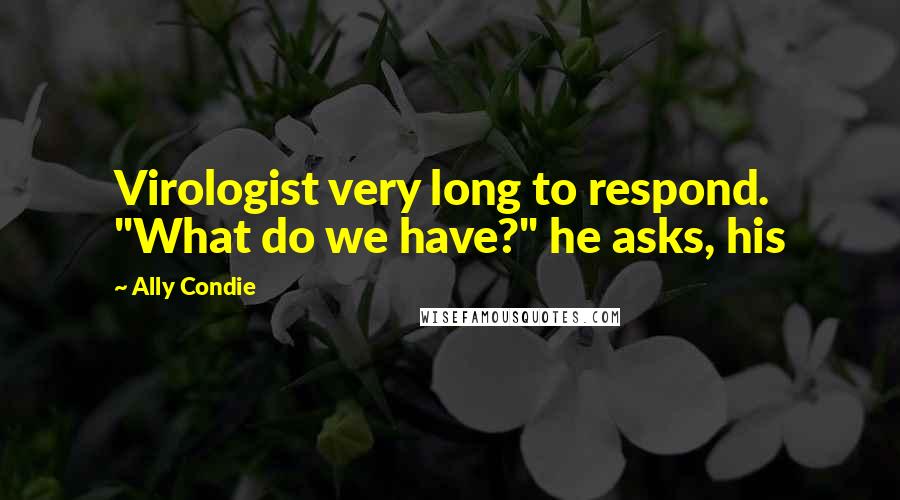 Ally Condie Quotes: Virologist very long to respond. "What do we have?" he asks, his
