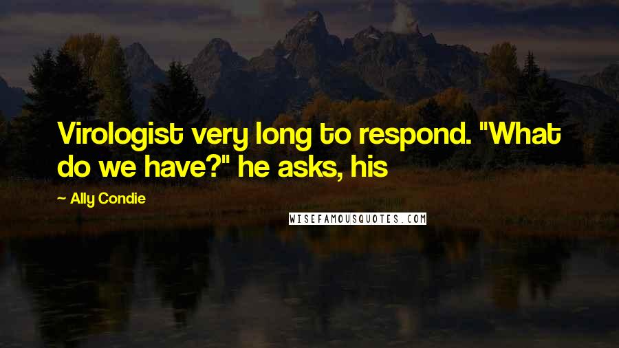 Ally Condie Quotes: Virologist very long to respond. "What do we have?" he asks, his