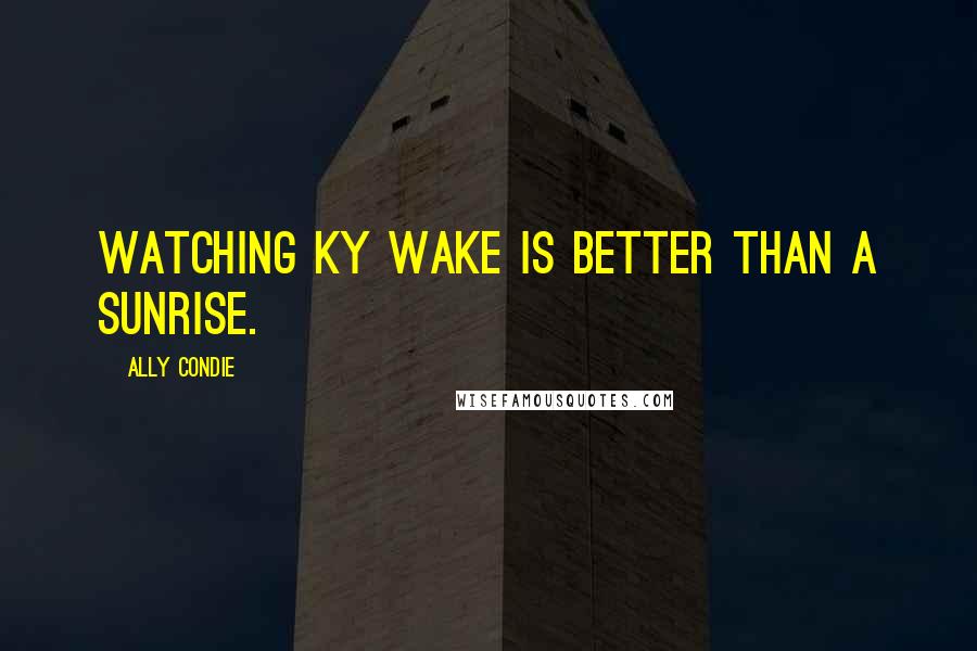 Ally Condie Quotes: Watching Ky wake is better than a sunrise.
