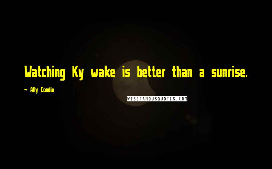 Ally Condie Quotes: Watching Ky wake is better than a sunrise.