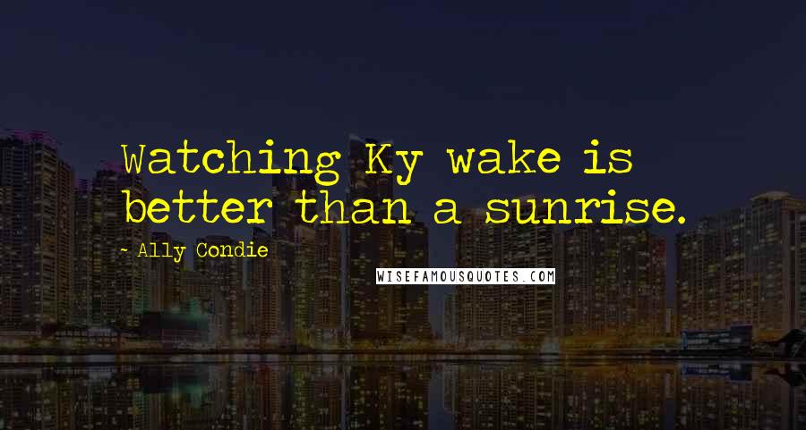 Ally Condie Quotes: Watching Ky wake is better than a sunrise.