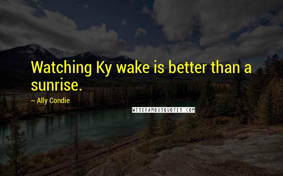 Ally Condie Quotes: Watching Ky wake is better than a sunrise.