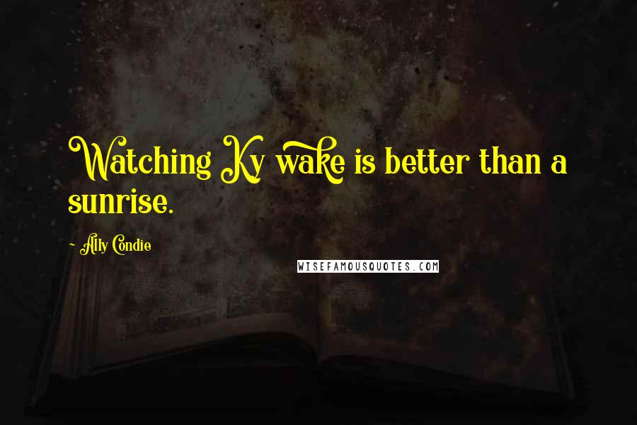 Ally Condie Quotes: Watching Ky wake is better than a sunrise.